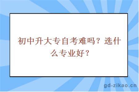 初中升大专自考难吗？选什么专业好？