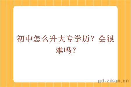 初中怎么升大专学历？会很难吗？