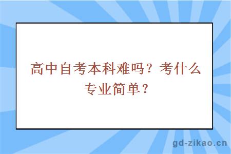 高中自考本科难吗？考什么专业简单？