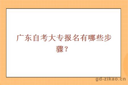 广东自考大专报名有哪些步骤？