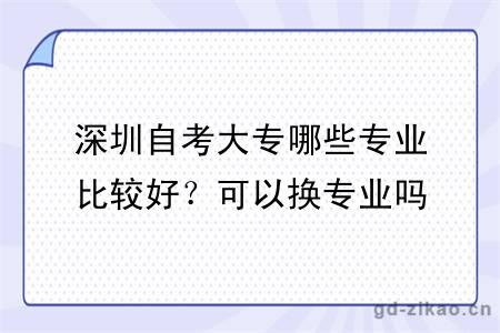 深圳自考大专哪些专业比较好？可以换专业吗？