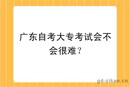 广东自考大专考试会不会很难？