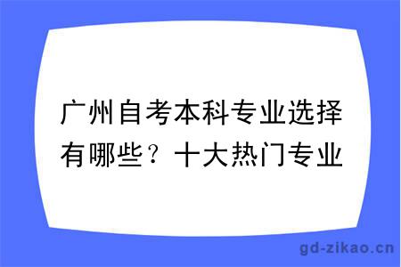 广州自考本科专业选择有哪些？十大热门专业推荐？