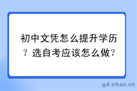 初中文凭怎么提升学历？选自考应该怎么做？