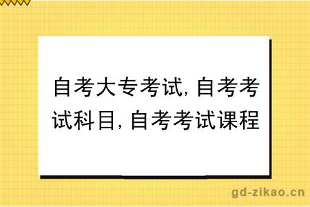 自考大专考试,自考考试科目,自考考试课程