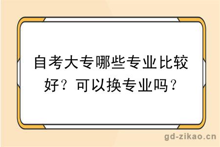 自考大专哪些专业比较好？可以换专业吗？