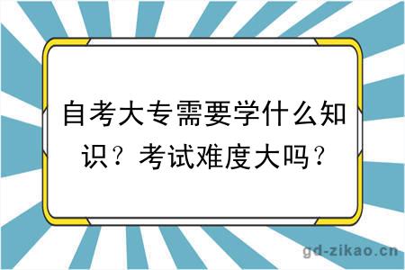 自考大专需要学什么知识？考试难度大吗？