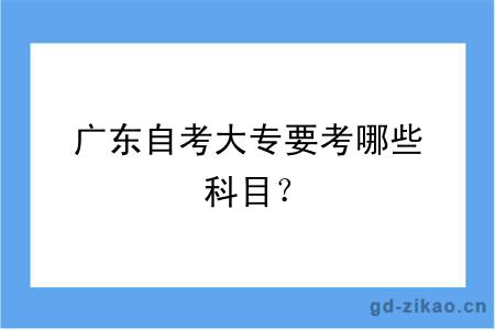 广东自考大专要考哪些科目？