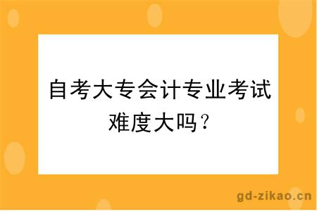 自考大专会计专业考试难度大吗？