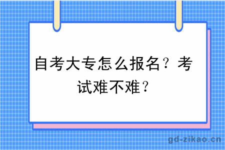 自考大专怎么报名？考试难不难？