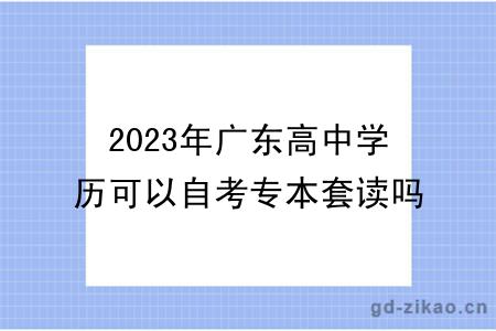 2023年广东高中学历可以自考专本套读吗？