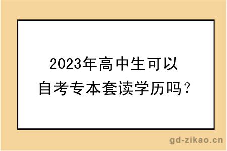 2023年高中生可以自考专本套读学历吗？