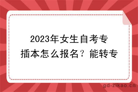 2023年女生自考专插本怎么报名？能转专业吗？