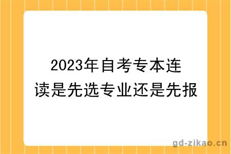 2023年自考专本连读是先选专业还是先报考？