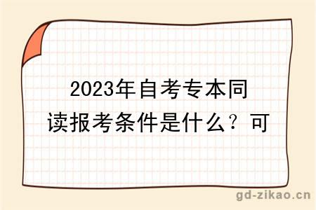 2023年自考专本同读报考条件是什么？可以选什么专业？