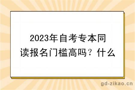 2023年自考专本同读报名门槛高吗？什么专业比较好？