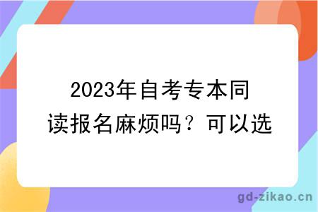 2023年自考专本同读报名麻烦吗？可以选什么专业？