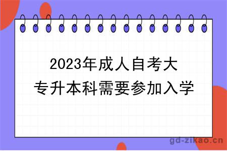 2023年成人自考大专升本科需要参加入学考试吗？