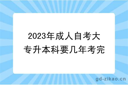 2023年成人自考大专升本科要几年考完