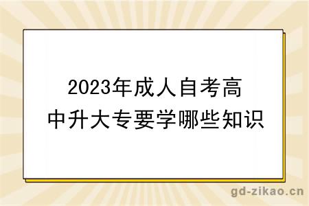 2023年成人自考高中升大专要学哪些知识？