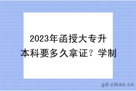 2023年函授大专升本科要多久拿证？学制多久？