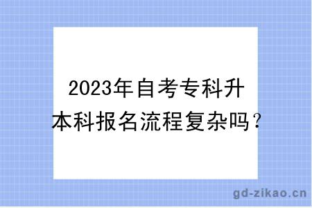 2023年自考专科升本科报名流程复杂吗？多久能拿证？