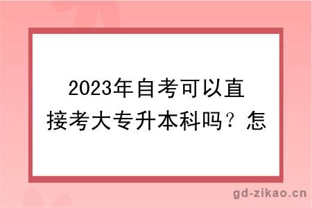 2023年自考可以直接考大专升本科吗？怎么报考？