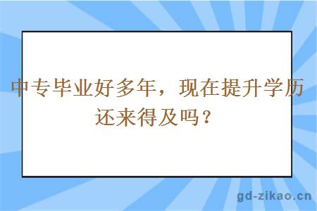 中专毕业好多年，现在提升学历还来得及吗？