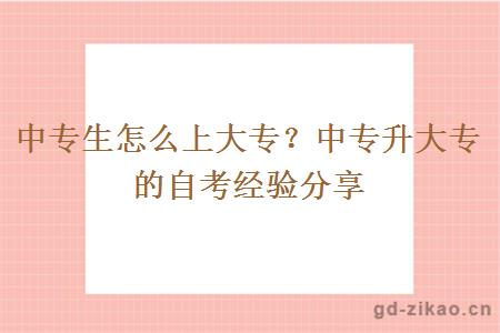 中专生怎么上大专？中专升大专的自考经验分享