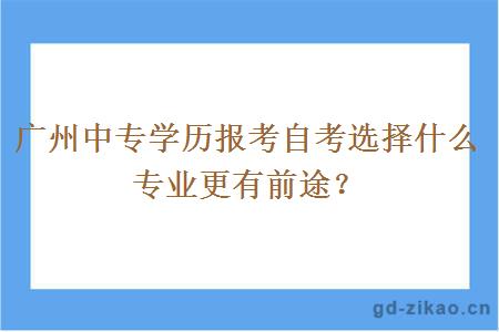 广州中专学历报考自考选择什么专业更有前途？