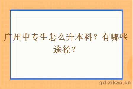 广州中专生怎么升本科？有哪些途径？