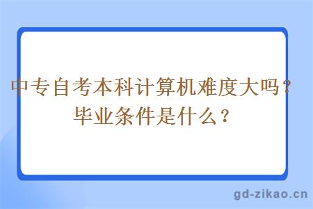 中专自考本科计算机难度大吗？毕业条件是什么