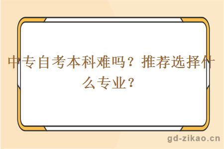 中专自考本科难吗？推荐选择什么专业？