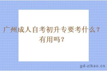 广州成人自考初升专要考什么？有用吗？