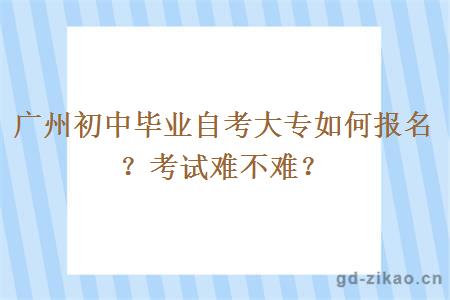 广州初中毕业自考大专如何报名？考试难不难？