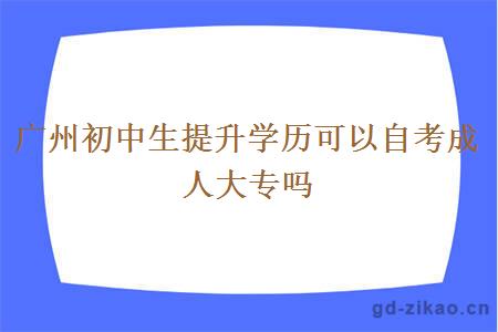 广州初中生提升学历可以自考成人大专吗？