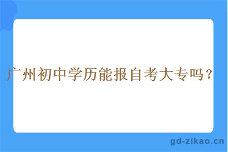 广州初中学历能报自考大专吗？