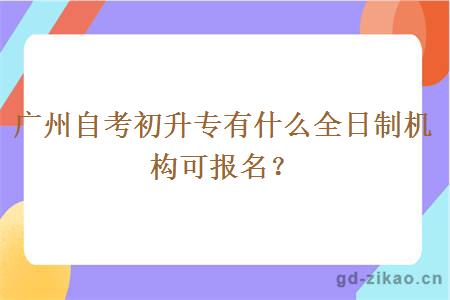 广州自考初升专有什么全日制机构可报名？
