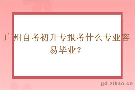 广州自考初升专报考什么专业容易毕业？