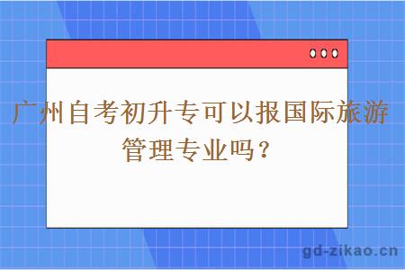 广州自考初升专可以报旅游管理专业吗？