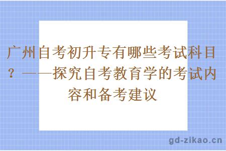 广州自考初升专有哪些考试科目？——探究自考教育学的考试内容和备考建议