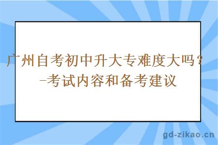 广州自考初中升大专难度大吗？-考试内容和备考建议