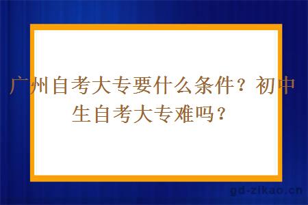 广州自考大专要什么条件？初中生自考大专难吗