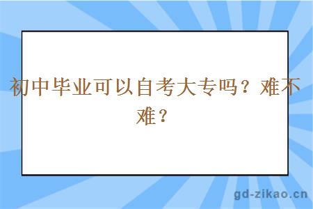 初中毕业可以自考大专吗？难不难？