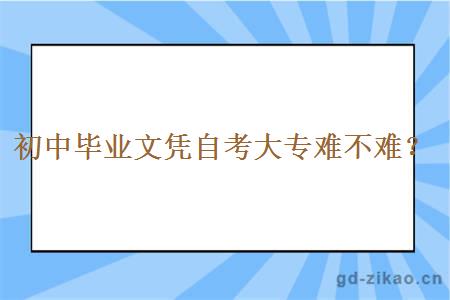 初中毕业文凭自考大专难不难？