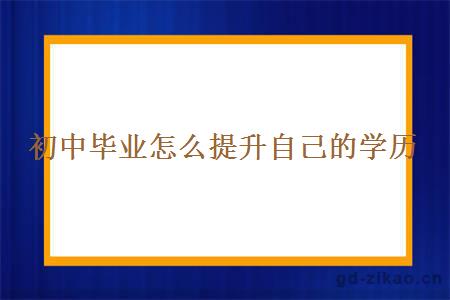 初中毕业怎么提升自己的学历