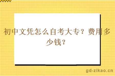 初中文凭怎么自考大专？费用多少钱？