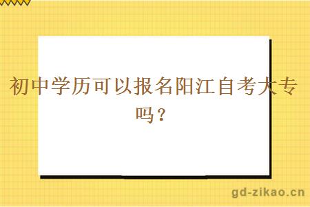 初中学历可以报名阳江自考大专吗？