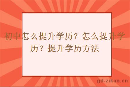 初中怎么提升学历？怎么提升学历？提升学历方法