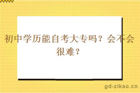 初中学历能自考大专吗？会不会很难？